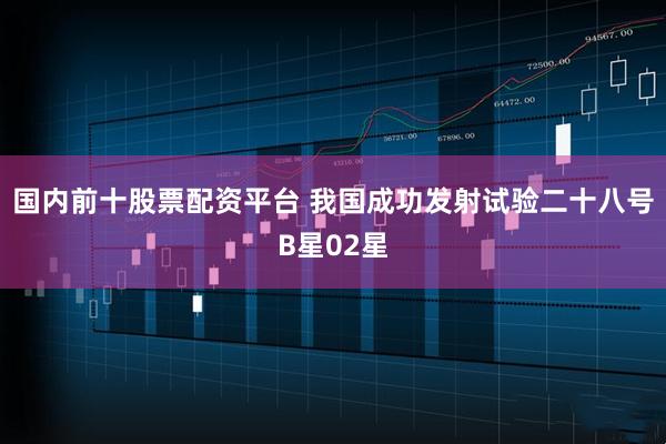 国内前十股票配资平台 我国成功发射试验二十八号B星02星