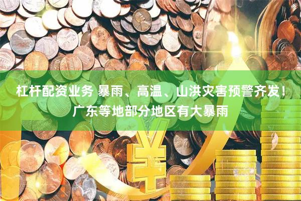 杠杆配资业务 暴雨、高温、山洪灾害预警齐发！广东等地部分地区有大暴雨