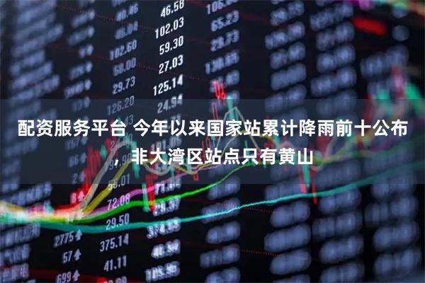 配资服务平台 今年以来国家站累计降雨前十公布，非大湾区站点只有黄山
