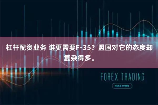 杠杆配资业务 谁更需要F-35？盟国对它的态度却复杂得多。
