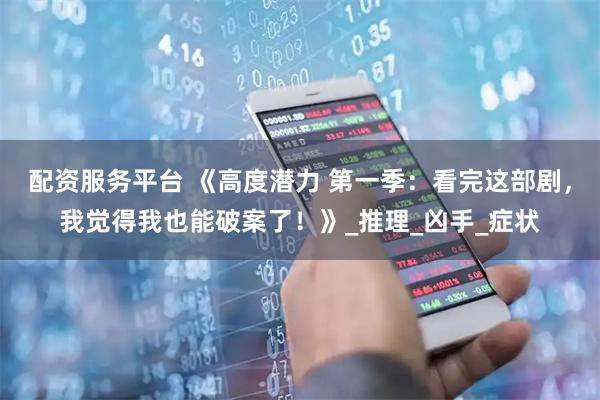 配资服务平台 《高度潜力 第一季：看完这部剧，我觉得我也能破案了！》_推理_凶手_症状