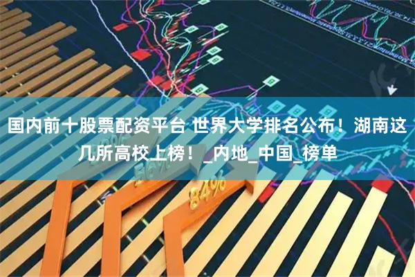 国内前十股票配资平台 世界大学排名公布！湖南这几所高校上榜！_内地_中国_榜单