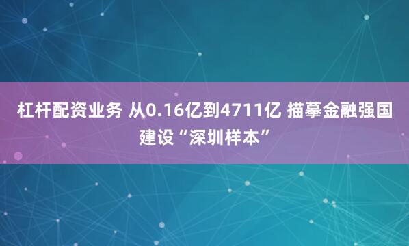 杠杆配资业务 从0.16亿到4711亿 描摹金融强国建设“深圳样本”