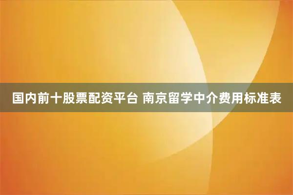国内前十股票配资平台 南京留学中介费用标准表
