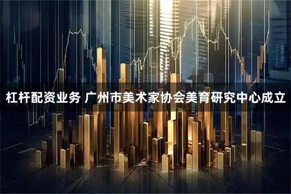 杠杆配资业务 广州市美术家协会美育研究中心成立