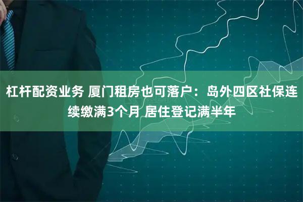 杠杆配资业务 厦门租房也可落户：岛外四区社保连续缴满3个月 居住登记满半年