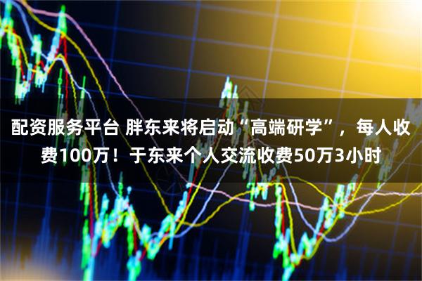 配资服务平台 胖东来将启动“高端研学”，每人收费100万！于东来个人交流收费50万3小时