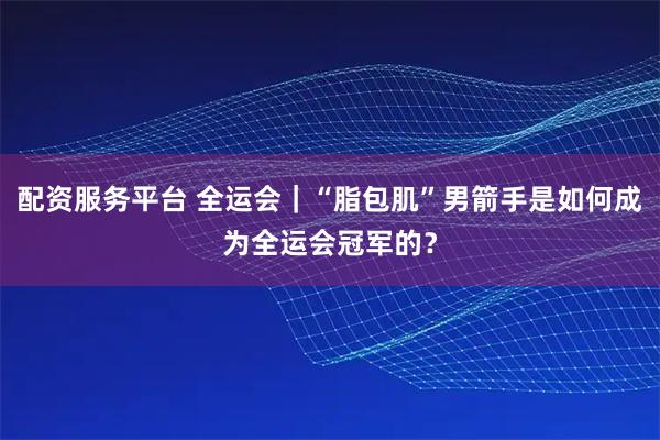 配资服务平台 全运会｜“脂包肌”男箭手是如何成为全运会冠军的？