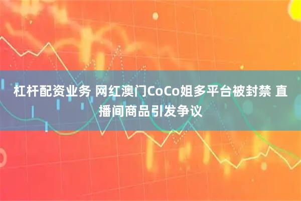 杠杆配资业务 网红澳门CoCo姐多平台被封禁 直播间商品引发争议