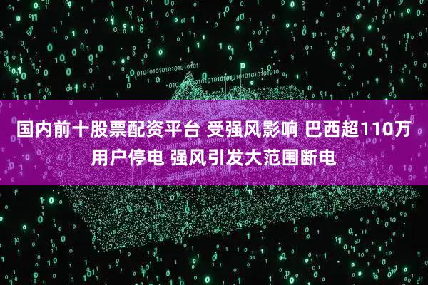 国内前十股票配资平台 受强风影响 巴西超110万用户停电 强风引发大范围断电