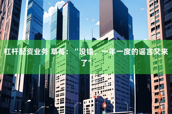 杠杆配资业务 草莓：“没错，一年一度的谣言又来了”