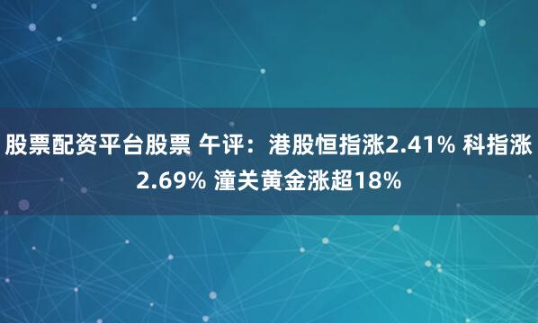 股票配资平台股票 午评：港股恒指涨2.41% 科指涨2.69% 潼关黄金涨超18%