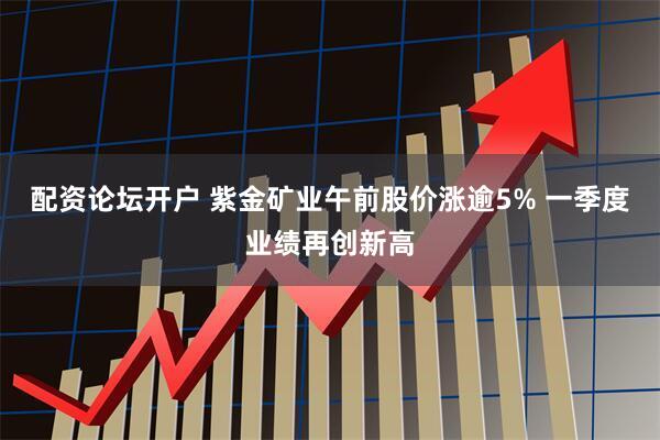 配资论坛开户 紫金矿业午前股价涨逾5% 一季度业绩再创新高