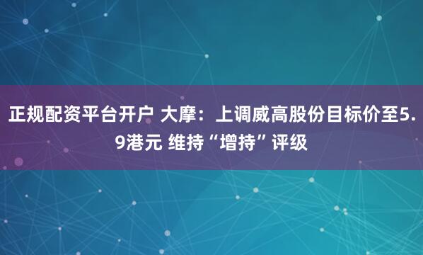 正规配资平台开户 大摩：上调威高股份目标价至5.9港元 维持“增持”评级