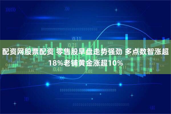 配资网股票配资 零售股早盘走势强劲 多点数智涨超18%老铺黄金涨超10%