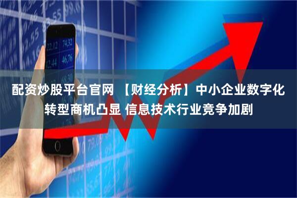 配资炒股平台官网 【财经分析】中小企业数字化转型商机凸显 信息技术行业竞争加剧