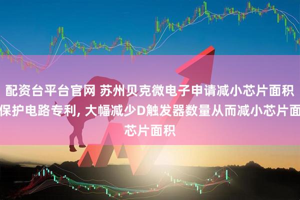 配资台平台官网 苏州贝克微电子申请减小芯片面积的保护电路专利, 大幅减少D触发器数量从而减小芯片面积