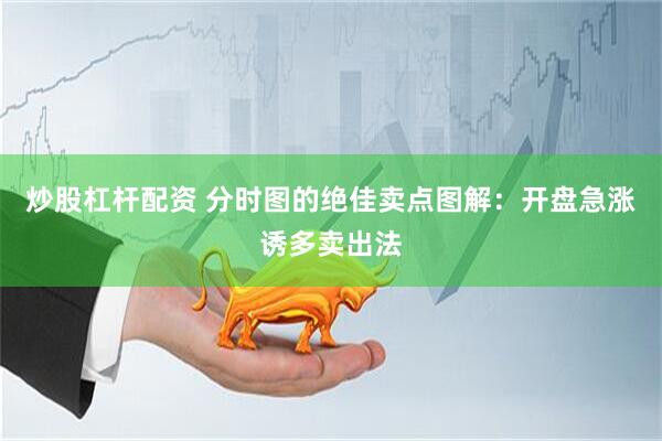 炒股杠杆配资 分时图的绝佳卖点图解：开盘急涨诱多卖出法