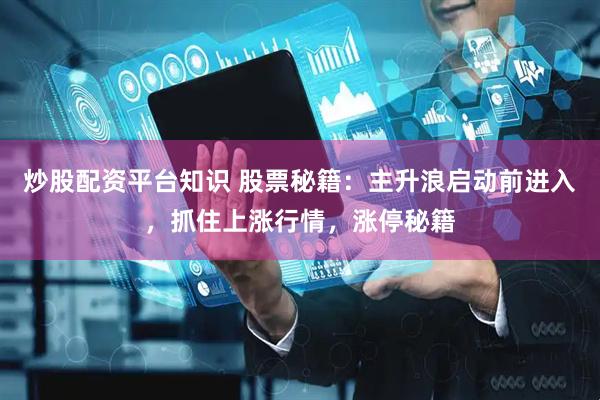 炒股配资平台知识 股票秘籍：主升浪启动前进入，抓住上涨行情，涨停秘籍