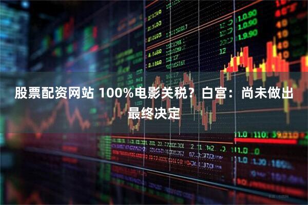 股票配资网站 100%电影关税？白宫：尚未做出最终决定