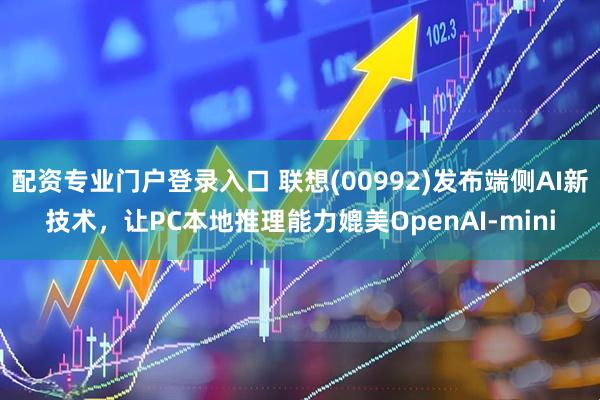 配资专业门户登录入口 联想(00992)发布端侧AI新技术，让PC本地推理能力媲美OpenAI-mini