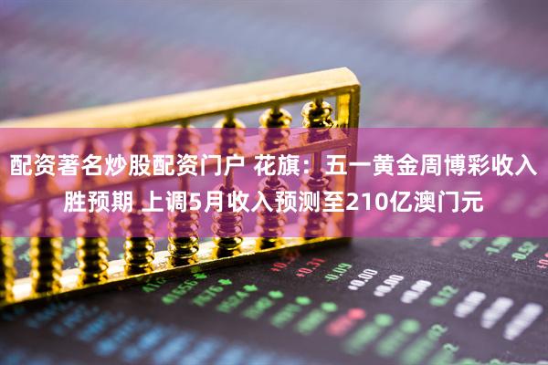配资著名炒股配资门户 花旗：五一黄金周博彩收入胜预期 上调5月收入预测至210亿澳门元