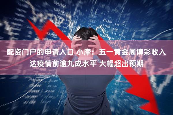 配资门户的申请入口 小摩：五一黄金周博彩收入达疫情前逾九成水平 大幅超出预期