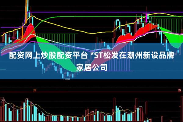 配资网上炒股配资平台 *ST松发在潮州新设品牌家居公司