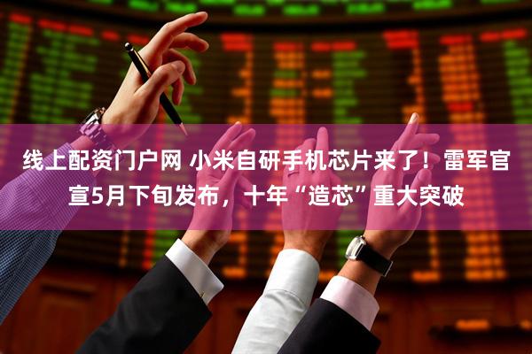 线上配资门户网 小米自研手机芯片来了！雷军官宣5月下旬发布，十年“造芯”重大突破