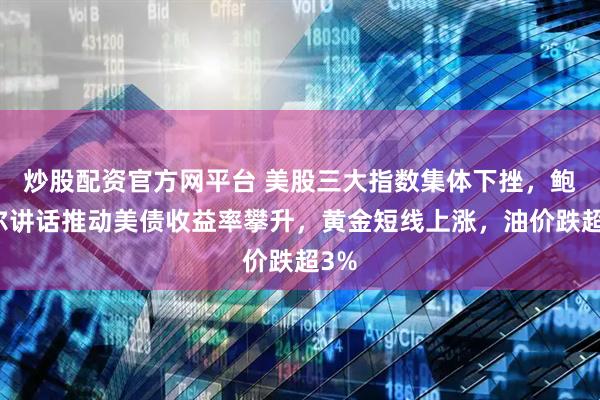 炒股配资官方网平台 美股三大指数集体下挫，鲍威尔讲话推动美债收益率攀升，黄金短线上涨，油价跌超3%
