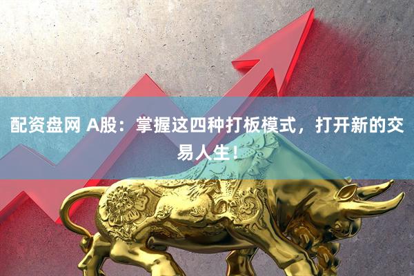 配资盘网 A股：掌握这四种打板模式，打开新的交易人生！