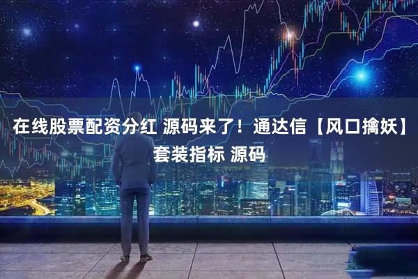 在线股票配资分红 源码来了！通达信【风口擒妖】套装指标 源码