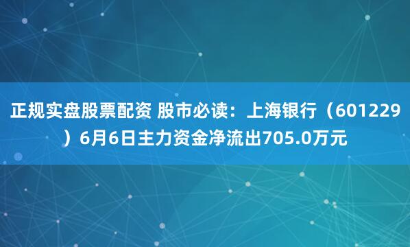正规实盘股票配资 股市必读：上海银行（601229）6月6日主力资金净流出705.0万元