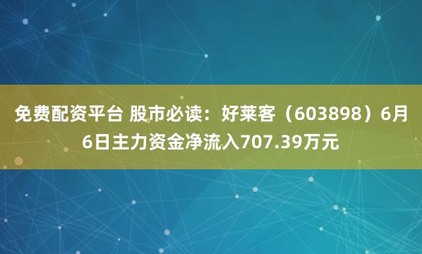 免费配资平台 股市必读：好莱客（603898）6月6日主力资金净流入707.39万元