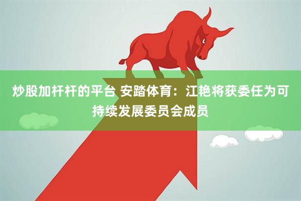 炒股加杆杆的平台 安踏体育：江艳将获委任为可持续发展委员会成员