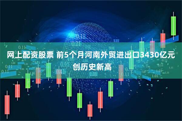 网上配资股票 前5个月河南外贸进出口3430亿元 创历史新高