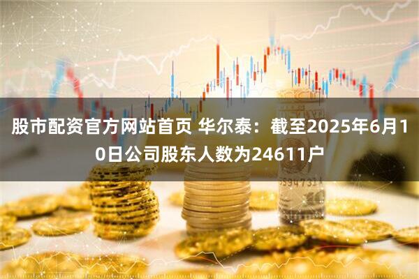 股市配资官方网站首页 华尔泰：截至2025年6月10日公司股东人数为24611户