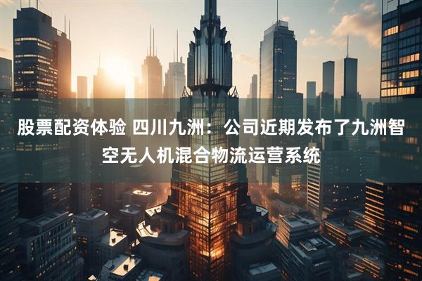 股票配资体验 四川九洲：公司近期发布了九洲智空无人机混合物流运营系统