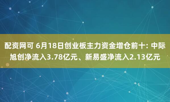 配资网可 6月18日创业板主力资金增仓前十: 中际旭创净流入3.78亿元、新易盛净流入2.13亿元
