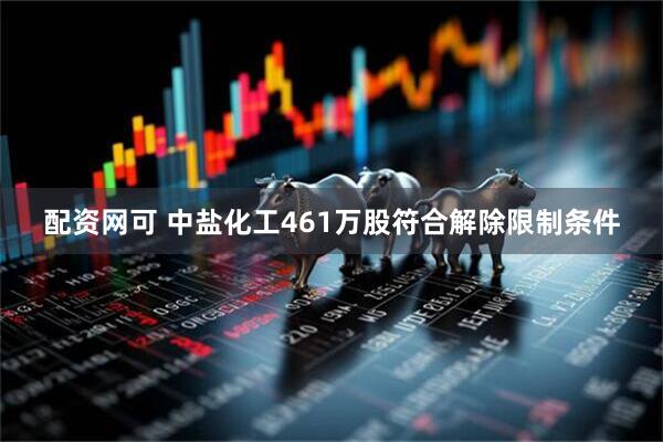 配资网可 中盐化工461万股符合解除限制条件