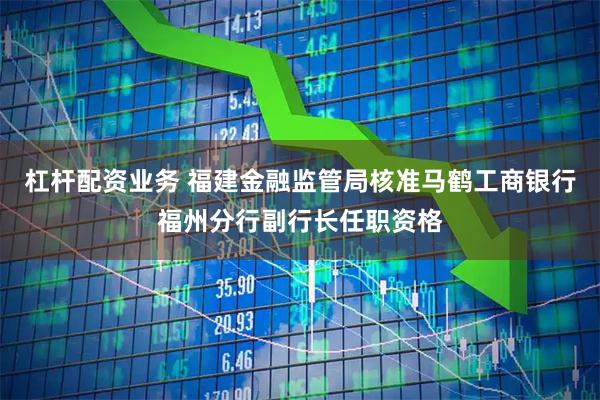 杠杆配资业务 福建金融监管局核准马鹤工商银行福州分行副行长任职资格