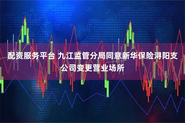 配资服务平台 九江监管分局同意新华保险浔阳支公司变更营业场所