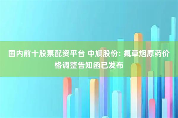 国内前十股票配资平台 中旗股份: 氟草烟原药价格调整告知函已发布