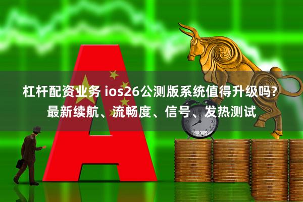 杠杆配资业务 ios26公测版系统值得升级吗? 最新续航、流畅度、信号、发热测试