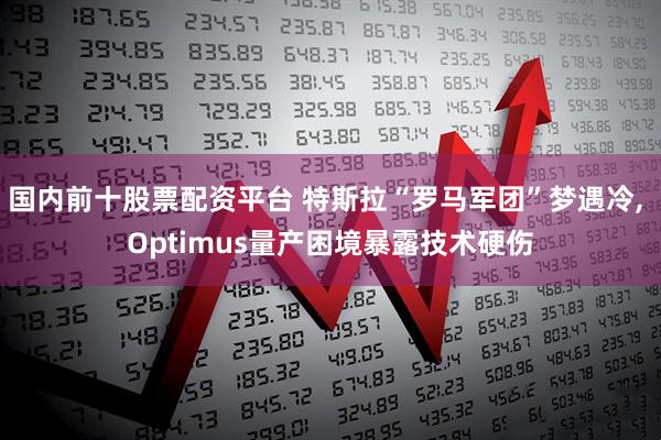 国内前十股票配资平台 特斯拉“罗马军团”梦遇冷, Optimus量产困境暴露技术硬伤