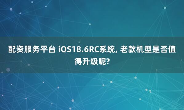 配资服务平台 iOS18.6RC系统, 老款机型是否值得升级呢?