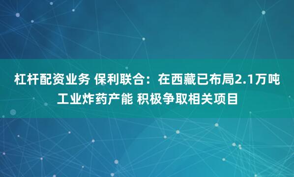 杠杆配资业务 保利联合：在西藏已布局2.1万吨工业炸药产能 积极争取相关项目