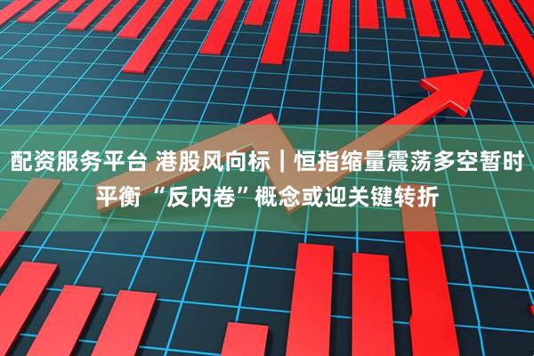 配资服务平台 港股风向标｜恒指缩量震荡多空暂时平衡 “反内卷”概念或迎关键转折