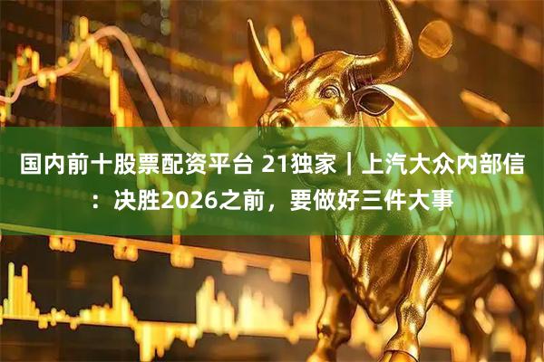 国内前十股票配资平台 21独家｜上汽大众内部信：决胜2026之前，要做好三件大事