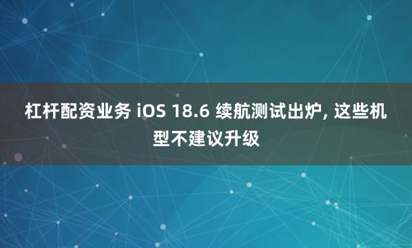 杠杆配资业务 iOS 18.6 续航测试出炉, 这些机型不建议升级